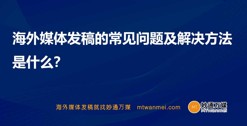 海外媒体发稿的常见问题及解决方法是什么？